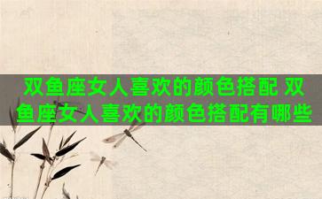 双鱼座女人喜欢的颜色搭配 双鱼座女人喜欢的颜色搭配有哪些